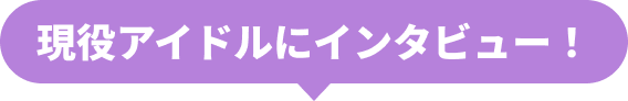 現役アイドルにインタビュー！